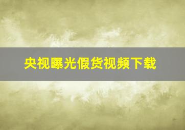 央视曝光假货视频下载