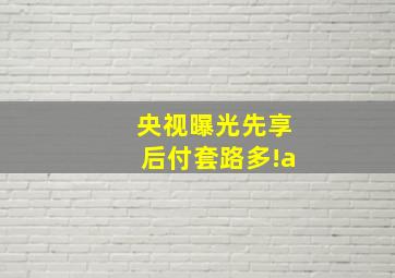 央视曝光先享后付套路多!a