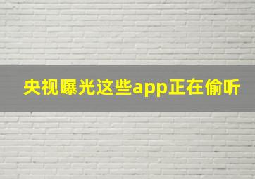 央视曝光这些app正在偷听