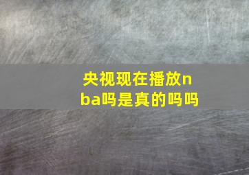 央视现在播放nba吗是真的吗吗