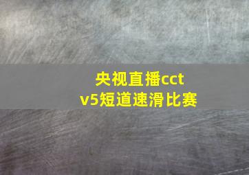 央视直播cctv5短道速滑比赛