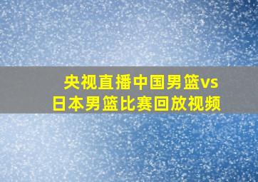 央视直播中国男篮vs日本男篮比赛回放视频