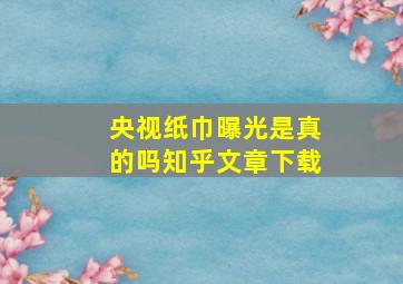 央视纸巾曝光是真的吗知乎文章下载