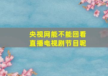 央视网能不能回看直播电视剧节目呢