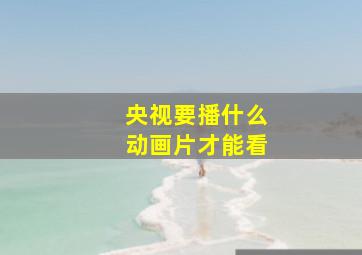 央视要播什么动画片才能看