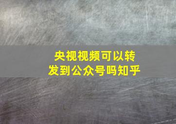 央视视频可以转发到公众号吗知乎