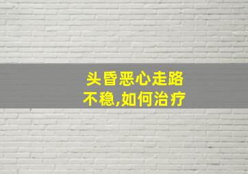 头昏恶心走路不稳,如何治疗