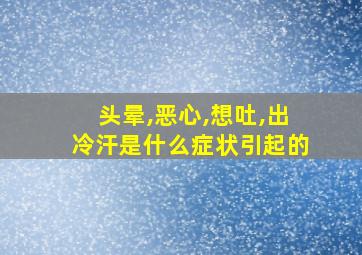 头晕,恶心,想吐,出冷汗是什么症状引起的