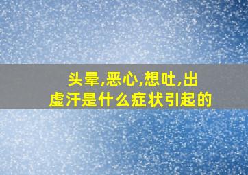 头晕,恶心,想吐,出虚汗是什么症状引起的