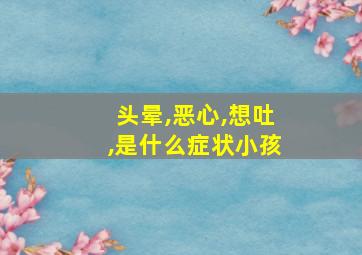 头晕,恶心,想吐,是什么症状小孩