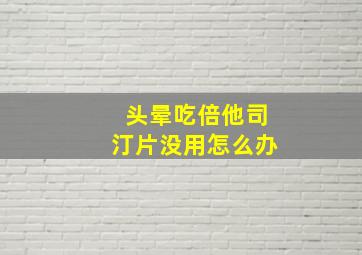 头晕吃倍他司汀片没用怎么办