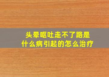 头晕呕吐走不了路是什么病引起的怎么治疗