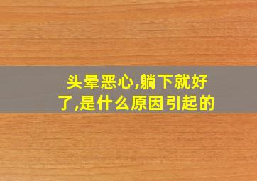 头晕恶心,躺下就好了,是什么原因引起的