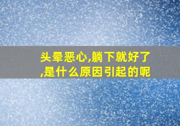 头晕恶心,躺下就好了,是什么原因引起的呢