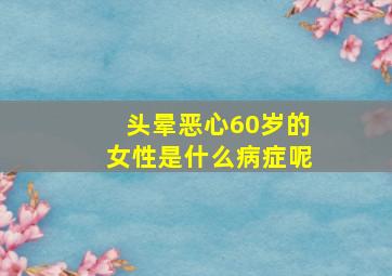 头晕恶心60岁的女性是什么病症呢