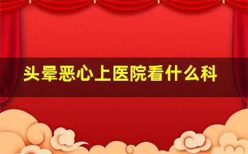 头晕恶心上医院看什么科