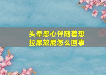 头晕恶心伴随着想拉屎放屁怎么回事