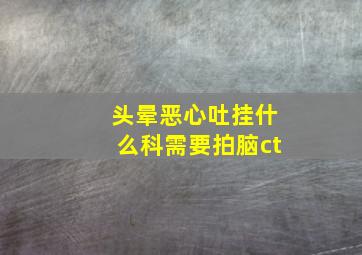 头晕恶心吐挂什么科需要拍脑ct