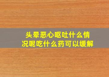 头晕恶心呕吐什么情况呢吃什么药可以缓解