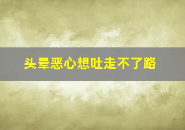 头晕恶心想吐走不了路