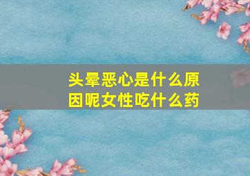 头晕恶心是什么原因呢女性吃什么药