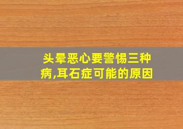 头晕恶心要警惕三种病,耳石症可能的原因