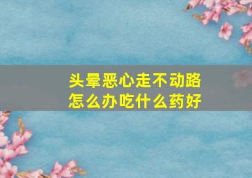 头晕恶心走不动路怎么办吃什么药好