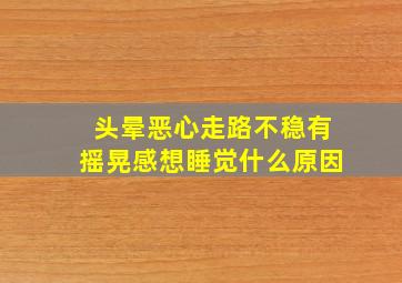 头晕恶心走路不稳有摇晃感想睡觉什么原因