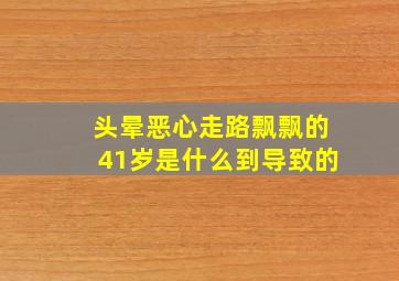 头晕恶心走路飘飘的41岁是什么到导致的