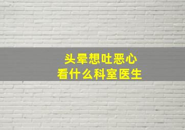 头晕想吐恶心看什么科室医生