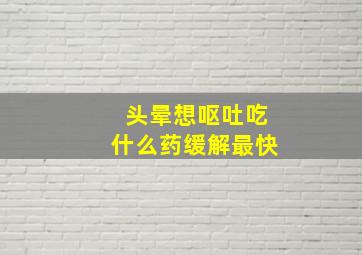 头晕想呕吐吃什么药缓解最快