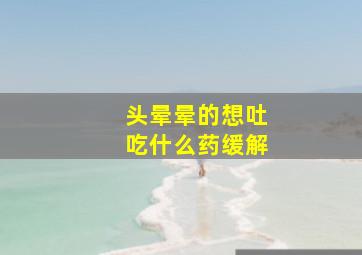 头晕晕的想吐吃什么药缓解