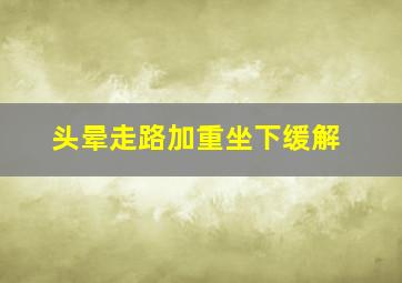 头晕走路加重坐下缓解