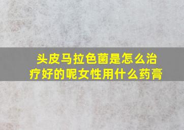 头皮马拉色菌是怎么治疗好的呢女性用什么药膏