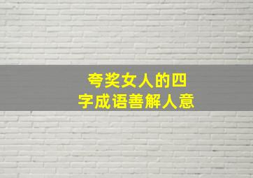 夸奖女人的四字成语善解人意