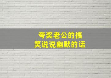 夸奖老公的搞笑说说幽默的话