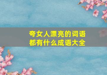 夸女人漂亮的词语都有什么成语大全