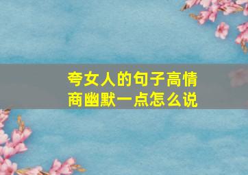 夸女人的句子高情商幽默一点怎么说