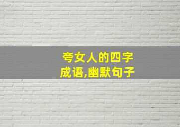 夸女人的四字成语,幽默句子