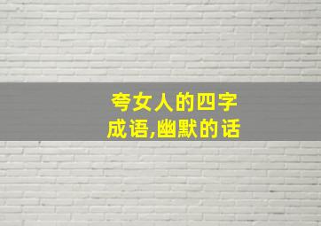 夸女人的四字成语,幽默的话