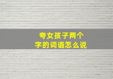 夸女孩子两个字的词语怎么说