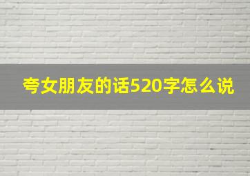 夸女朋友的话520字怎么说