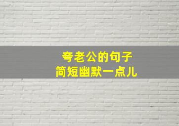 夸老公的句子简短幽默一点儿