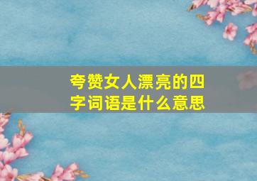 夸赞女人漂亮的四字词语是什么意思