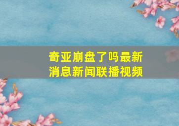 奇亚崩盘了吗最新消息新闻联播视频