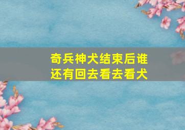 奇兵神犬结束后谁还有回去看去看犬