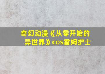 奇幻动漫《从零开始的异世界》cos雷姆护士