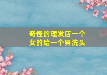 奇怪的理发店一个女的给一个男洗头