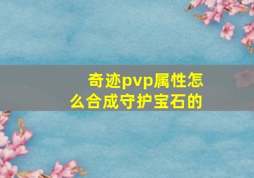 奇迹pvp属性怎么合成守护宝石的