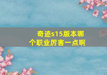 奇迹s15版本哪个职业厉害一点啊